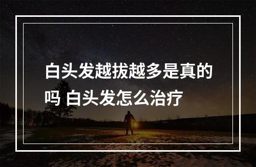 白头发越拔越多是真的吗 白头发怎么治疗