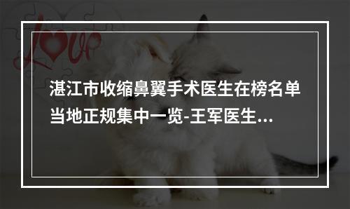 湛江市收缩鼻翼手术医生在榜名单当地正规集中一览-王军医生看谁个更出色