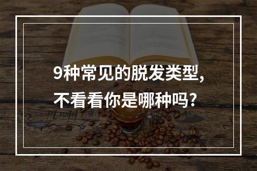 9种常见的脱发类型,不看看你是哪种吗?