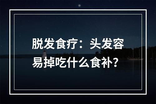 脱发食疗：头发容易掉吃什么食补？