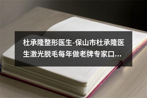 杜承隆整形医生-保山市杜承隆医生激光脱毛每年做老牌专家口碑出众