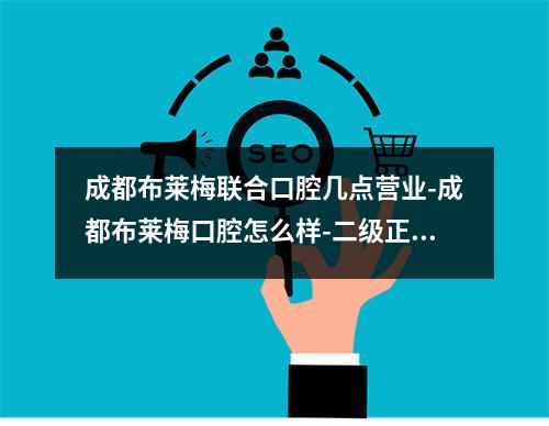 成都布莱梅联合口腔几点营业-成都布莱梅口腔怎么样-二级正规又靠谱