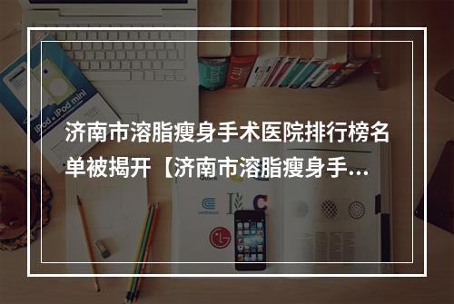 济南市溶脂瘦身手术医院排行榜名单被揭开【济南市溶脂瘦身手术整形医院】