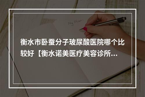 衡水市卧蚕分子玻尿酸医院哪个比较好【衡水诺美医疗美容诊所值得推荐】