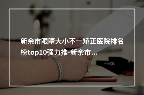 新余市眼睛大小不一矫正医院排名榜top10强力推-新余市眼睛大小不一矫正整形医院