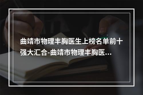 曲靖市物理丰胸医生上榜名单前十强大汇合-曲靖市物理丰胸医生