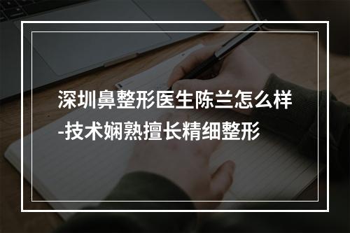 深圳鼻整形医生陈兰怎么样-技术娴熟擅长精细整形