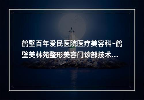 鹤壁百年爱民医院医疗美容科~鹤壁美林苑整形美容门诊部技术比拼~实力一清二楚