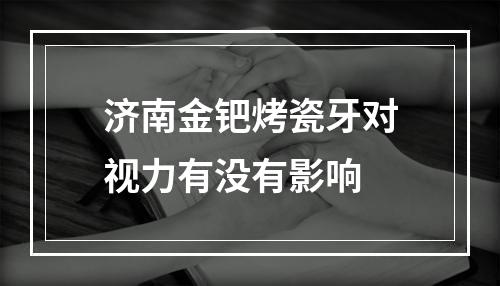 济南金钯烤瓷牙对视力有没有影响