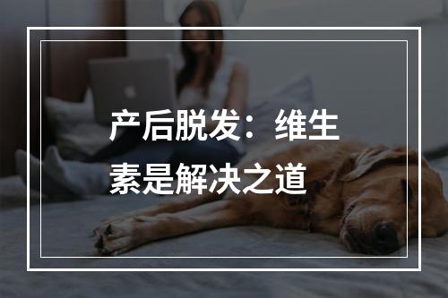 产后脱发：维生素是解决之道