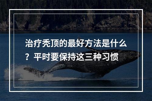 治疗秃顶的最好方法是什么？平时要保持这三种习惯