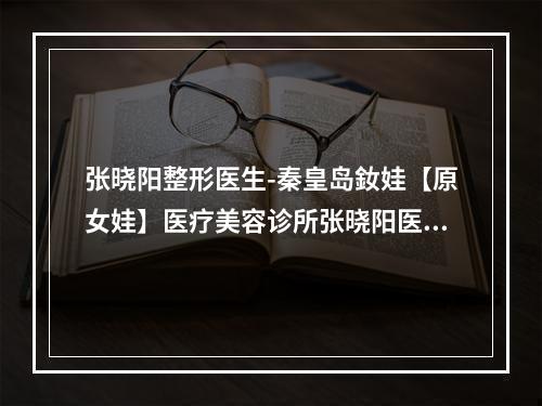 张晓阳整形医生-秦皇岛釹娃【原女娃】医疗美容诊所张晓阳医师医生正规靠谱~值得信赖