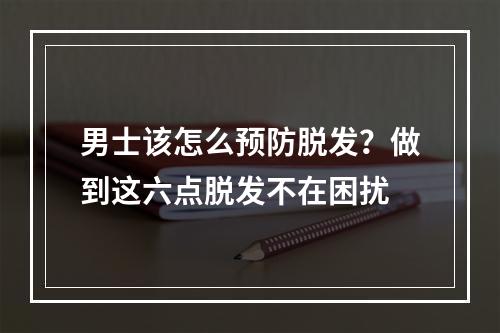 男士该怎么预防脱发？做到这六点脱发不在困扰