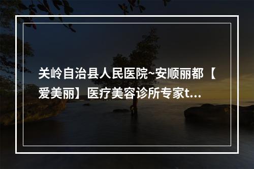 关岭自治县人民医院~安顺丽都【爱美丽】医疗美容诊所专家top口碑在线