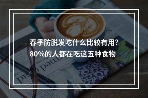 春季防脱发吃什么比较有用？80%的人都在吃这五种食物