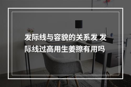 发际线与容貌的关系发 发际线过高用生姜擦有用吗