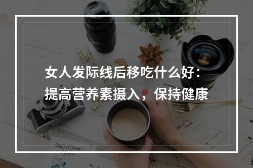 女人发际线后移吃什么好：提高营养素摄入，保持健康