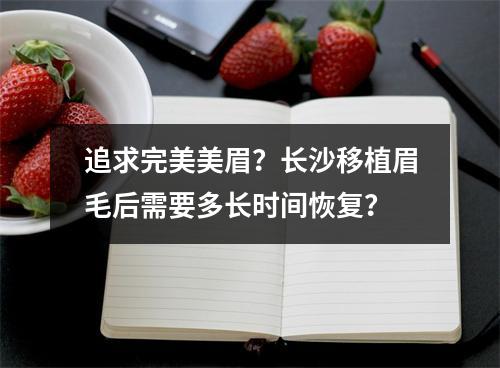 追求完美美眉？长沙移植眉毛后需要多长时间恢复？