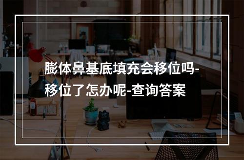 膨体鼻基底填充会移位吗-移位了怎办呢-查询答案