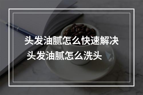 头发油腻怎么快速解决 头发油腻怎么洗头