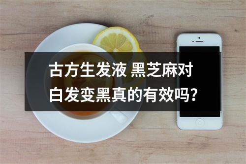 古方生发液 黑芝麻对白发变黑真的有效吗？