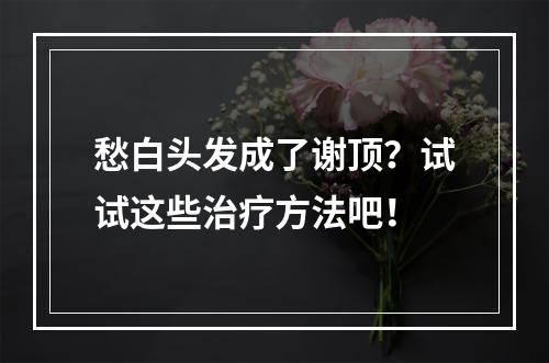 愁白头发成了谢顶？试试这些治疗方法吧！