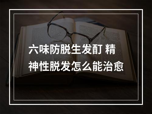 六味防脱生发酊 精神性脱发怎么能治愈