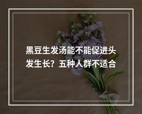 黑豆生发汤能不能促进头发生长？五种人群不适合