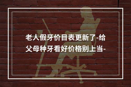 老人假牙价目表更新了-给父母种牙看好价格别上当-