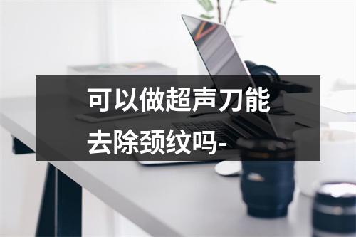 可以做超声刀能去除颈纹吗-