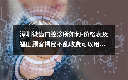 深圳微齿口腔诊所如何-价格表及福田顾客揭秘不乱收费可以用医保卡很正规