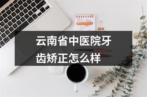 云南省中医院牙齿矫正怎么样