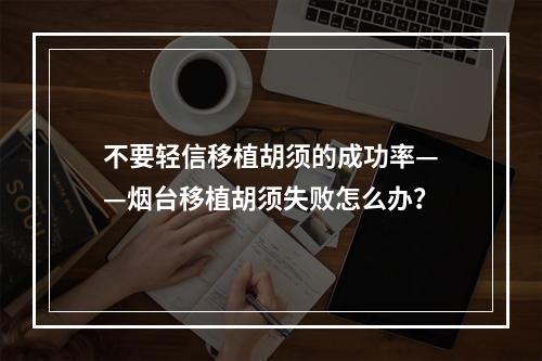 不要轻信移植胡须的成功率——烟台移植胡须失败怎么办？