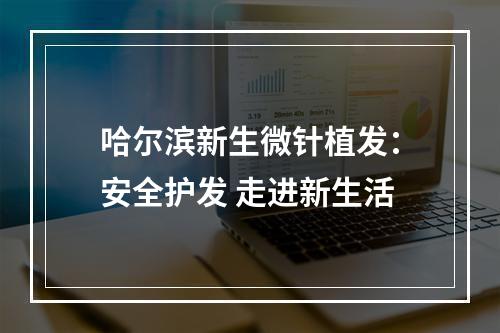 哈尔滨新生微针植发：安全护发 走进新生活