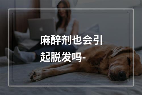 麻醉剂也会引起脱发吗-