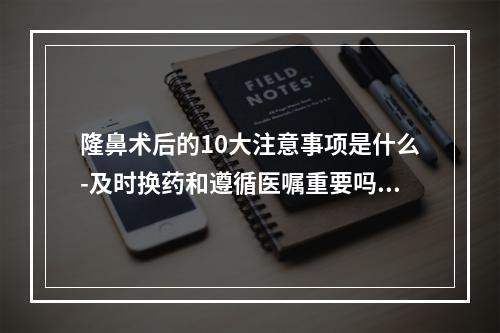 隆鼻术后的10大注意事项是什么-及时换药和遵循医嘱重要吗-