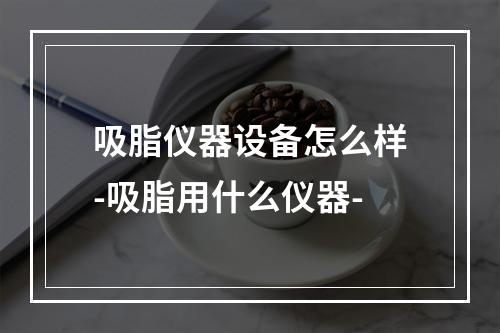 吸脂仪器设备怎么样-吸脂用什么仪器-