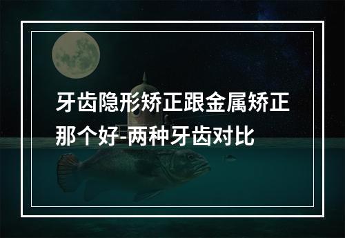 牙齿隐形矫正跟金属矫正那个好-两种牙齿对比