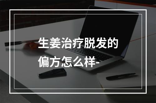 生姜治疗脱发的偏方怎么样-