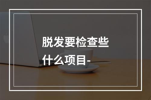 脱发要检查些什么项目-