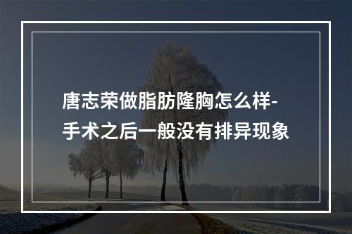 唐志荣做脂肪隆胸怎么样-手术之后一般没有排异现象