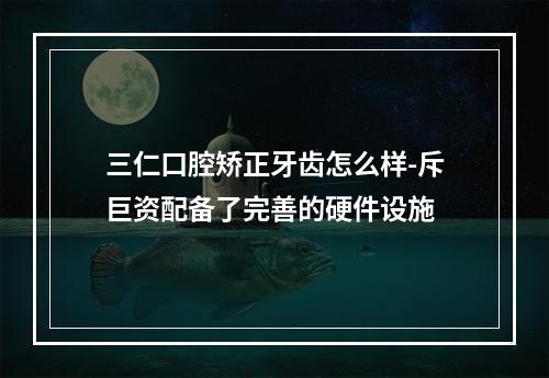 三仁口腔矫正牙齿怎么样-斥巨资配备了完善的硬件设施