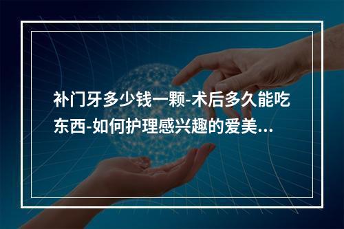 补门牙多少钱一颗-术后多久能吃东西-如何护理感兴趣的爱美人士可以来了解一下