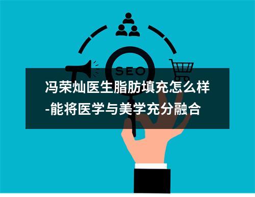 冯荣灿医生脂肪填充怎么样-能将医学与美学充分融合