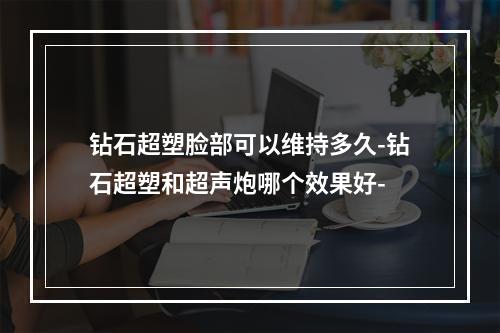 钻石超塑脸部可以维持多久-钻石超塑和超声炮哪个效果好-