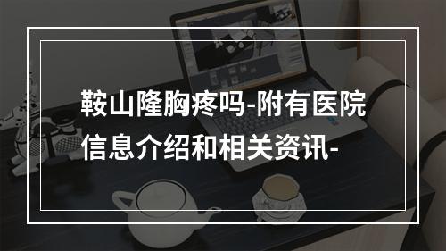 鞍山隆胸疼吗-附有医院信息介绍和相关资讯-