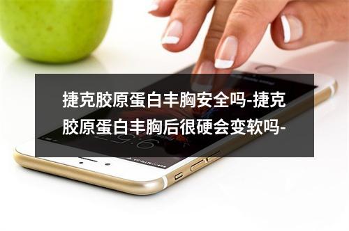 捷克胶原蛋白丰胸安全吗-捷克胶原蛋白丰胸后很硬会变软吗-