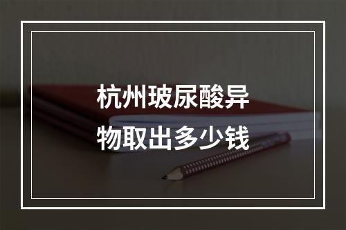 杭州玻尿酸异物取出多少钱