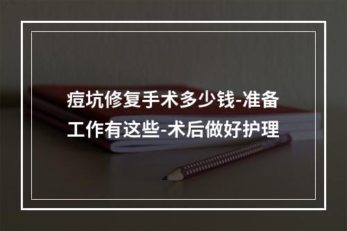 痘坑修复手术多少钱-准备工作有这些-术后做好护理