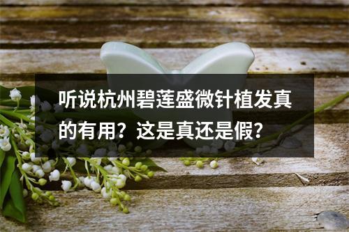 听说杭州碧莲盛微针植发真的有用？这是真还是假？